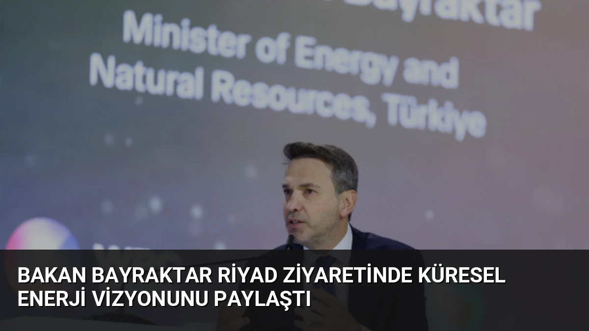 Bakan Bayraktar Riyad Ziyaretinde Küresel Enerji Vizyonunu Paylaştı